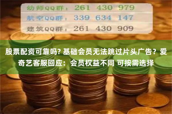 股票配资可靠吗? 基础会员无法跳过片头广告？爱奇艺客服回应：会员权益不同 可按需选择