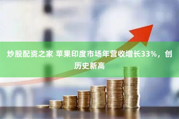 炒股配资之家 苹果印度市场年营收增长33%，创历史新高