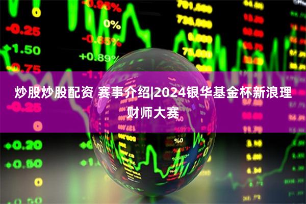 炒股炒股配资 赛事介绍|2024银华基金杯新浪理财师大赛