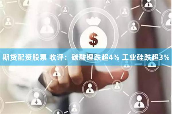 期货配资股票 收评：碳酸锂跌超4% 工业硅跌超3%