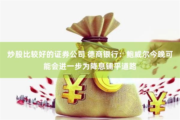 炒股比较好的证券公司 德商银行：鲍威尔今晚可能会进一步为降息铺平道路