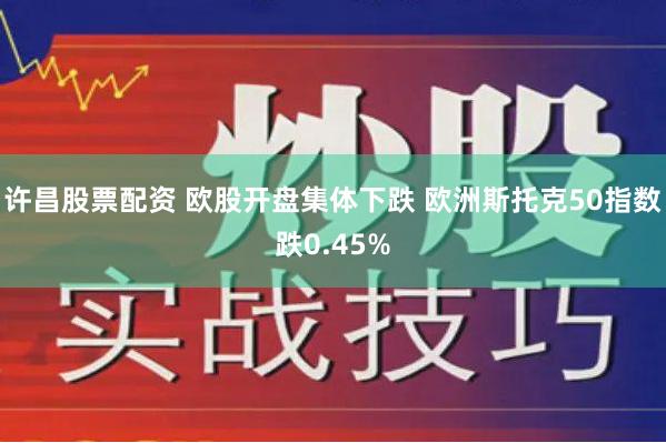 许昌股票配资 欧股开盘集体下跌 欧洲斯托克50指数跌0.45%
