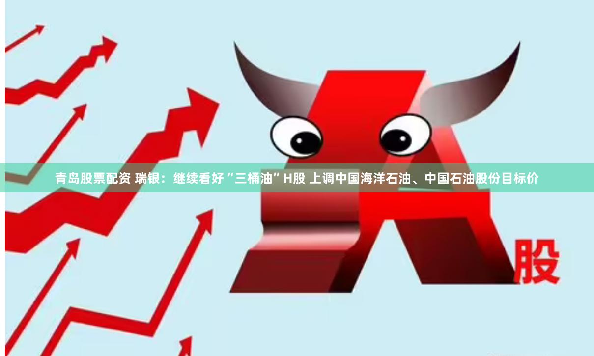 青岛股票配资 瑞银：继续看好“三桶油”H股 上调中国海洋石油、中国石油股份目标价