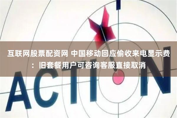 互联网股票配资网 中国移动回应偷收来电显示费：旧套餐用户可咨询客服直接取消