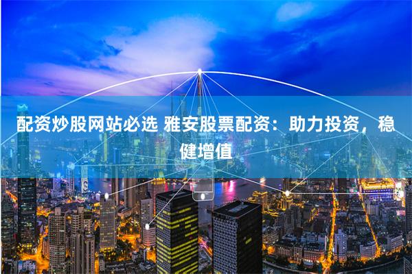 配资炒股网站必选 雅安股票配资：助力投资，稳健增值
