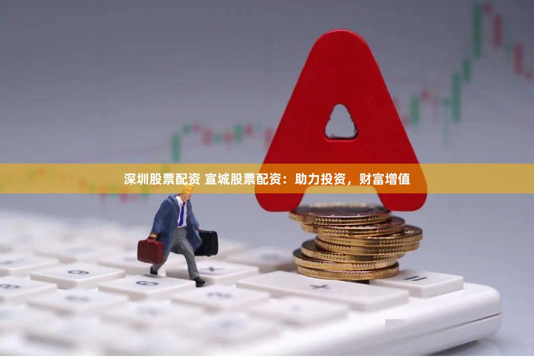 深圳股票配资 宣城股票配资：助力投资，财富增值