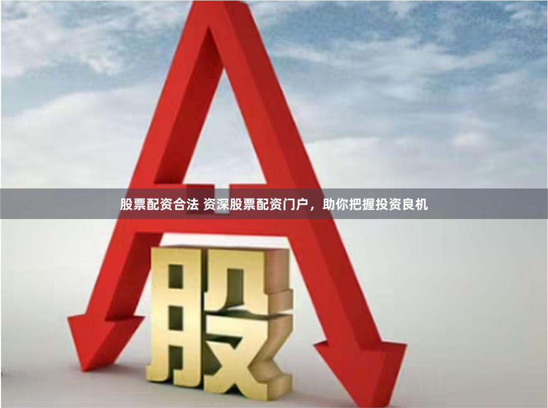 股票配资合法 资深股票配资门户，助你把握投资良机