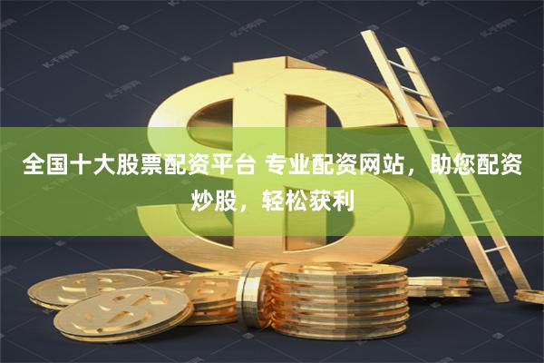 全国十大股票配资平台 专业配资网站，助您配资炒股，轻松获利