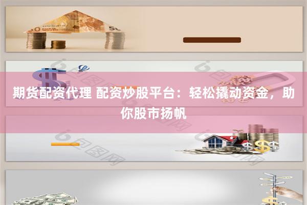 期货配资代理 配资炒股平台：轻松撬动资金，助你股市扬帆