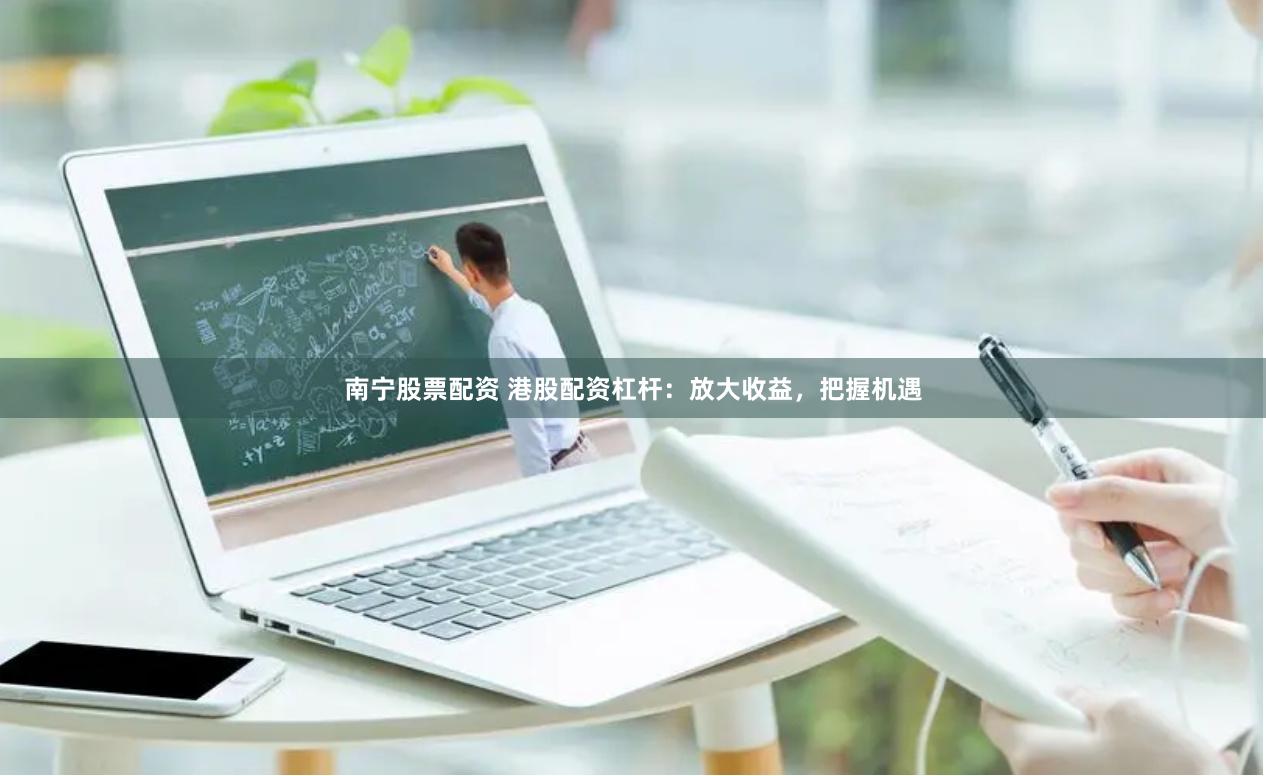 南宁股票配资 港股配资杠杆：放大收益，把握机遇