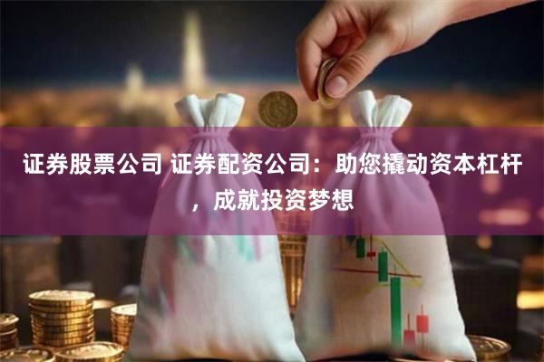 证券股票公司 证券配资公司：助您撬动资本杠杆，成就投资梦想