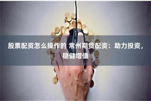 股票配资怎么操作的 常州期货配资：助力投资，稳健增值
