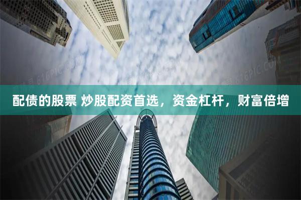 配债的股票 炒股配资首选，资金杠杆，财富倍增