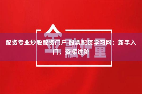 配资专业炒股配资门户 股票配资学习网：新手入门，资深进阶