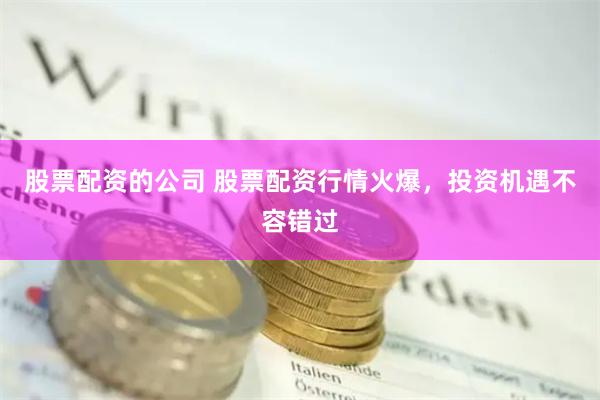 股票配资的公司 股票配资行情火爆，投资机遇不容错过