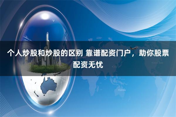个人炒股和炒股的区别 靠谱配资门户，助你股票配资无忧