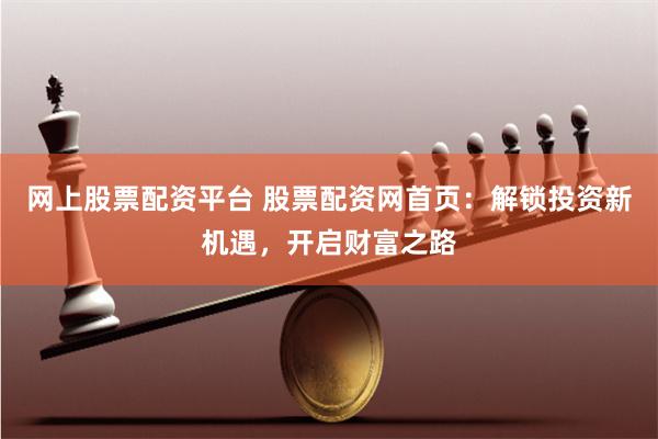 网上股票配资平台 股票配资网首页：解锁投资新机遇，开启财富之路