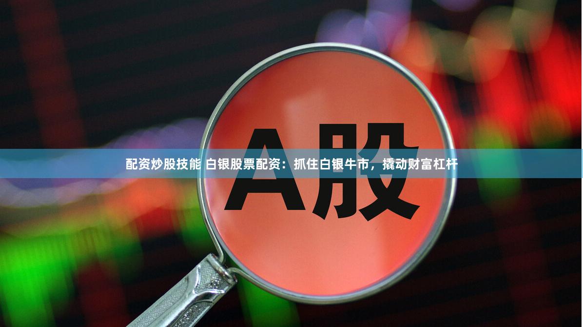配资炒股技能 白银股票配资：抓住白银牛市，撬动财富杠杆