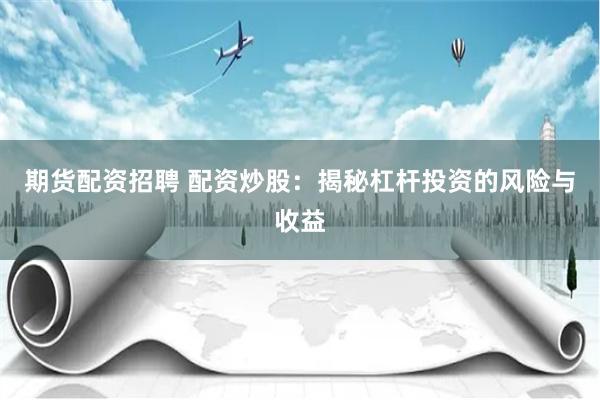 期货配资招聘 配资炒股：揭秘杠杆投资的风险与收益