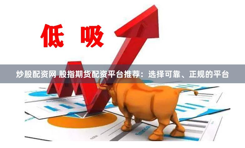 炒股配资网 股指期货配资平台推荐：选择可靠、正规的平台