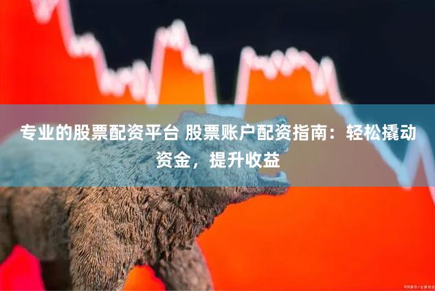 专业的股票配资平台 股票账户配资指南：轻松撬动资金，提升收益